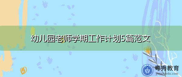 幼儿园老师学期工作计划5篇范文 幼儿园老师学期工作计划5篇范文