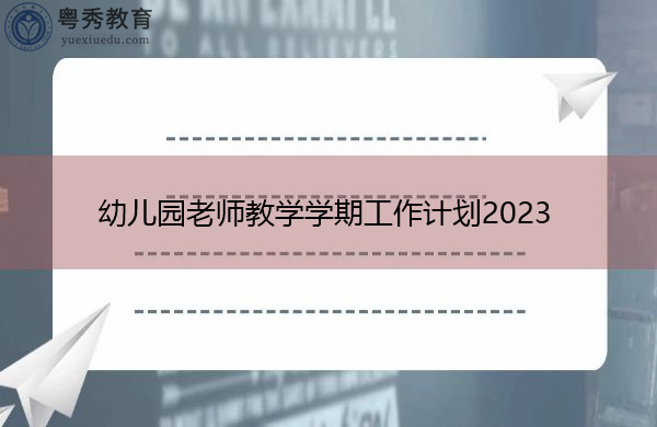 幼儿园老师教学学期工作计划2023