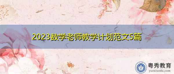2023数学老师教学计划范文5篇 2023数学老师教学计划范文5篇