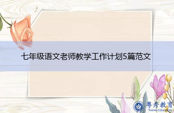 七年级语文老师教学工作计划5篇范文 七年级语文老师教学工作计划5篇范文