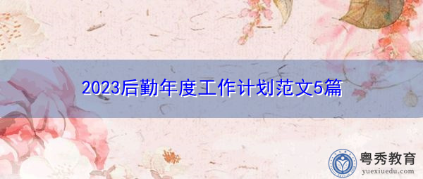 2023后勤年度工作计划范文5篇 2023后勤年度工作计划范文5篇