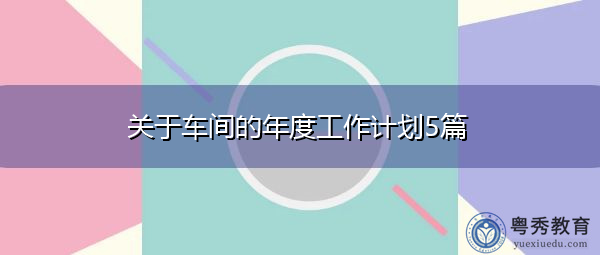 关于车间的年度工作计划5篇 关于车间的年度工作计划5篇