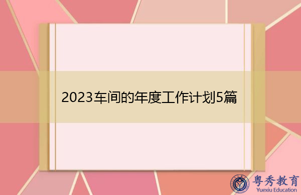 2023车间的年度工作计划5篇 2023车间的年度工作计划5篇