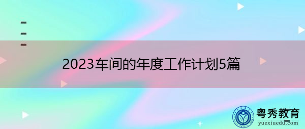 2023车间的年度工作计划5篇 2023车间的年度工作计划5篇