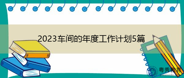 2023车间的年度工作计划5篇 2023车间的年度工作计划5篇