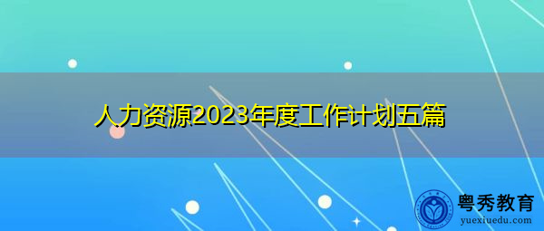 人力资源2023年度工作计划五篇 人力资源2023年度工作计划五篇