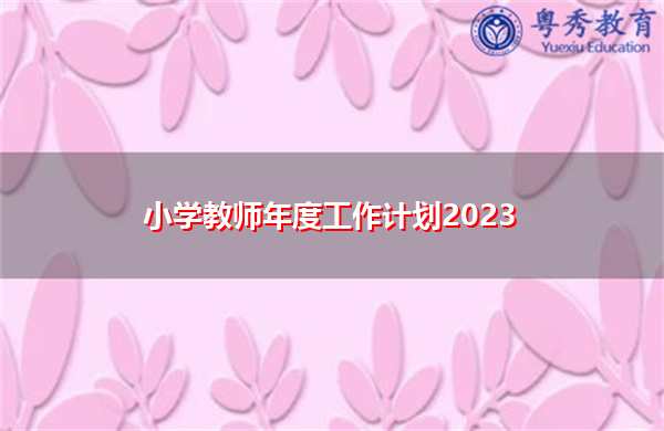 小学教师年度工作计划2023 小学教师年度工作计划2023