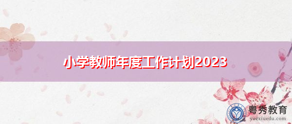 小学教师年度工作计划2023 小学教师年度工作计划2023