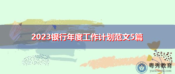 2023银行年度工作计划范文5篇 2023银行年度工作计划范文5篇