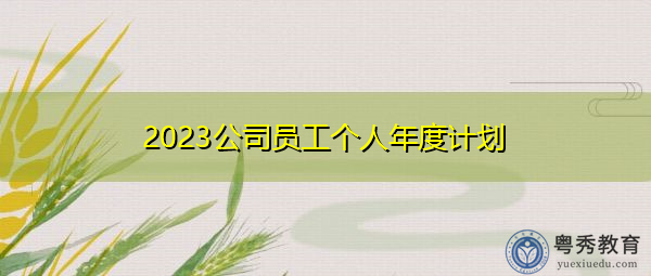2023公司员工个人年度计划 2023公司员工个人年度计划