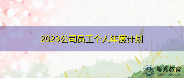 2023公司员工个人年度计划 2023公司员工个人年度计划
