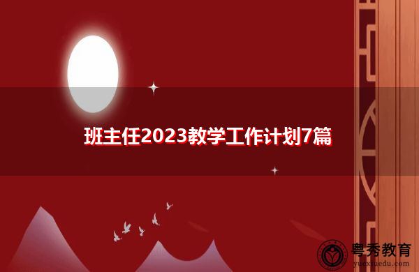 班主任2023教学工作计划7篇 班主任2023教学工作计划7篇