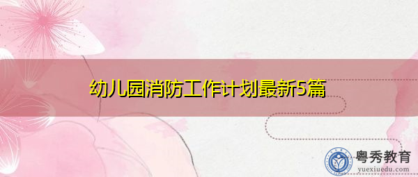 幼儿园消防工作计划最新5篇 幼儿园消防工作计划最新5篇