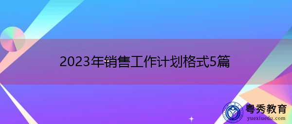 2023年销售工作计划格式5篇 2023年销售工作计划格式5篇