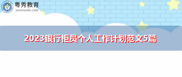 2023银行柜员个人工作计划范文5篇 2023银行柜员个人工作计划范文5篇