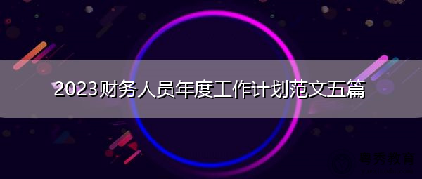 2023财务人员年度工作计划范文五篇 2023财务人员年度工作计划范文五篇