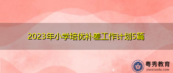 2023年小学培优补差工作计划5篇 2023年小学培优补差工作计划5篇