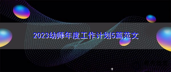 2023幼师年度工作计划5篇范文 2023幼师年度工作计划5篇范文
