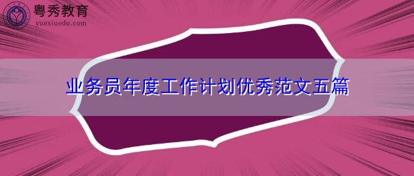 业务员年度工作计划优秀范文五篇 业务员年度工作计划优秀范文五篇