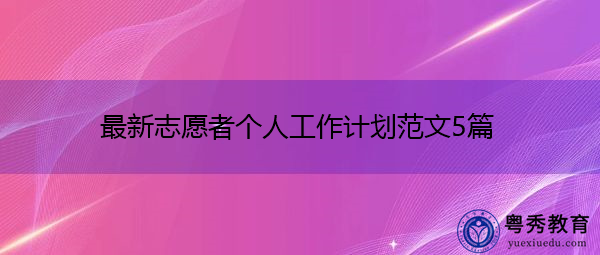 最新志愿者个人工作计划范文5篇 最新志愿者个人工作计划范文5篇