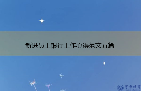 新进员工银行工作心得范文五篇 新进员工银行工作心得范文五篇