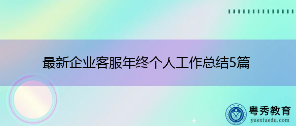 最新企业客服年终个人工作总结5篇 最新企业客服年终个人工作总结5篇