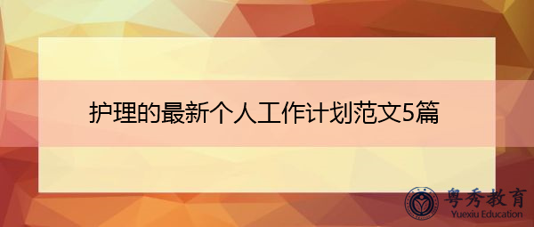 护理的最新个人工作计划范文5篇 护理的最新个人工作计划范文5篇