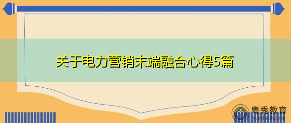 关于电力营销末端融合心得5篇 关于电力营销末端融合心得5篇