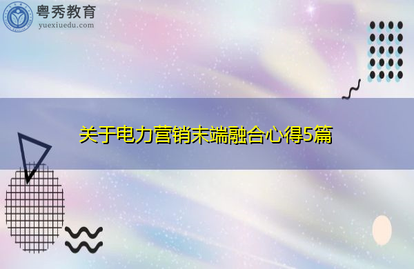 关于电力营销末端融合心得5篇 关于电力营销末端融合心得5篇