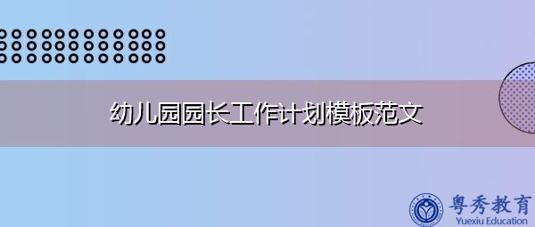 幼儿园园长工作计划模板范文 幼儿园园长工作计划模板范文