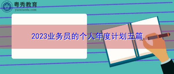 2023业务员的个人年度计划五篇 2023业务员的个人年度计划五篇