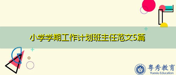 小学学期工作计划班主任范文5篇 小学学期工作计划班主任范文5篇