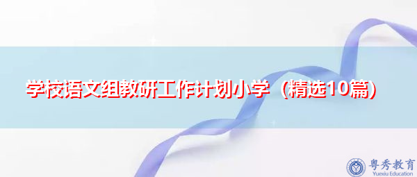 学校语文组教研工作计划小学(精选10篇) 学校语文组教研工作计划小学(精选10篇)
