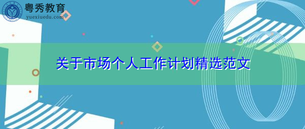 关于市场个人工作计划精选范文 关于市场个人工作计划精选范文