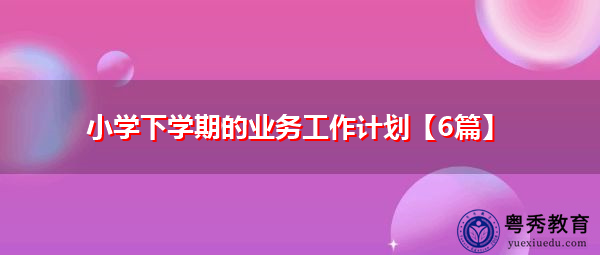 小学下学期的业务工作计划【6篇】