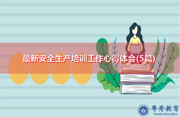 最新安全生产培训工作心得体会(5篇) 最新安全生产培训工作心得体会(5篇)