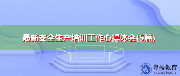 最新安全生产培训工作心得体会(5篇) 最新安全生产培训工作心得体会(5篇)