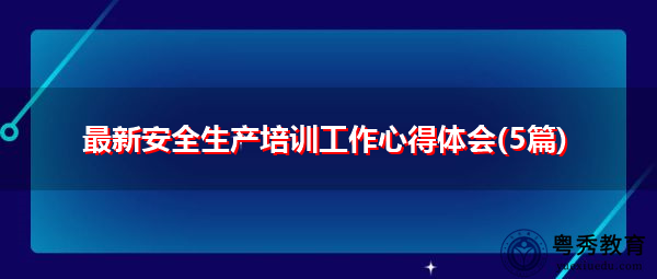 最新安全生产培训工作心得体会(5篇) 最新安全生产培训工作心得体会(5篇)