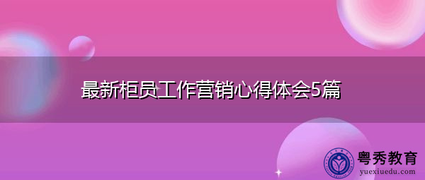最新柜员工作营销心得体会5篇 最新柜员工作营销心得体会5篇