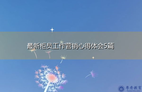 最新柜员工作营销心得体会5篇 最新柜员工作营销心得体会5篇
