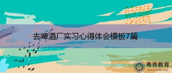 去啤酒厂实习心得体会模板7篇 去啤酒厂实习心得体会模板7篇