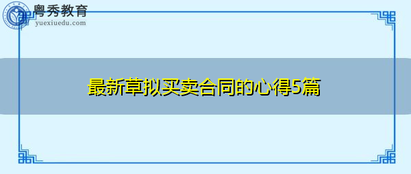 最新草拟买卖合同的心得5篇 最新草拟买卖合同的心得5篇