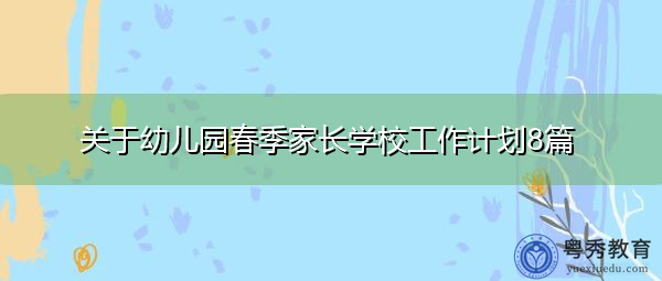 关于幼儿园春季家长学校工作计划8篇 关于幼儿园春季家长学校工作计划8篇