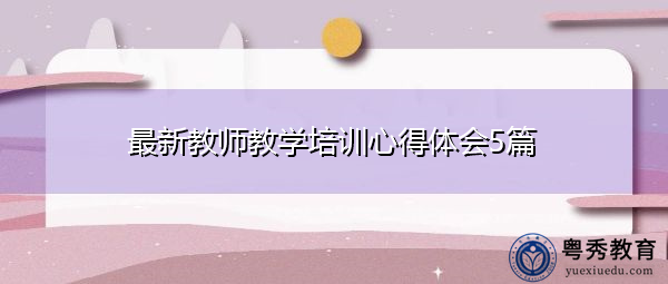 最新教师教学培训心得体会5篇 最新教师教学培训心得体会5篇