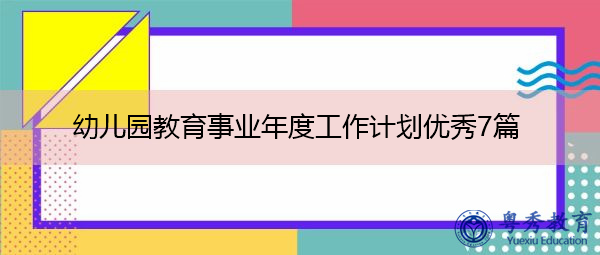 幼儿园教育事业年度工作计划优秀7篇 幼儿园教育事业年度工作计划优秀7篇