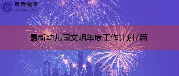 最新幼儿园文明年度工作计划7篇 最新幼儿园文明年度工作计划7篇