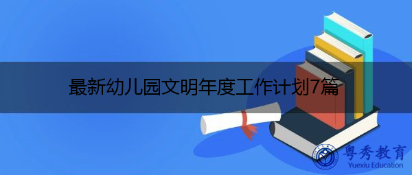 最新幼儿园文明年度工作计划7篇 最新幼儿园文明年度工作计划7篇