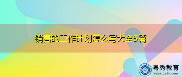销售的工作计划怎么写大全5篇 销售的工作计划怎么写大全5篇