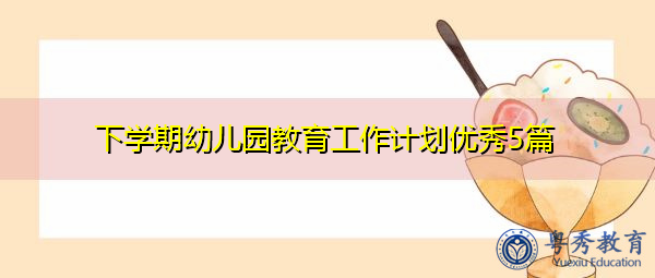 下学期幼儿园教育工作计划优秀5篇 下学期幼儿园教育工作计划优秀5篇