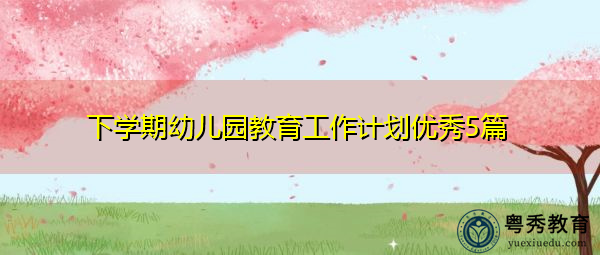 下学期幼儿园教育工作计划优秀5篇 下学期幼儿园教育工作计划优秀5篇